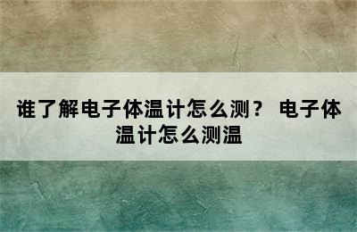 谁了解电子体温计怎么测？ 电子体温计怎么测温